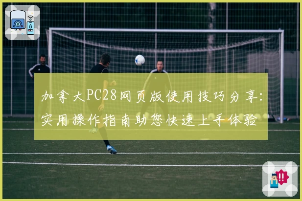 加拿大PC28网页版使用技巧分享：实用操作指南助您快速上手体验