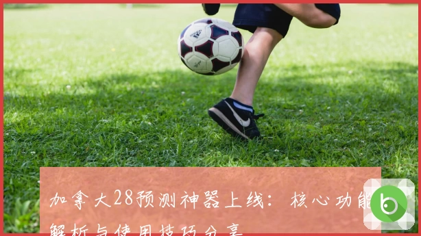 加拿大28预测神器上线：核心功能解析与使用技巧分享