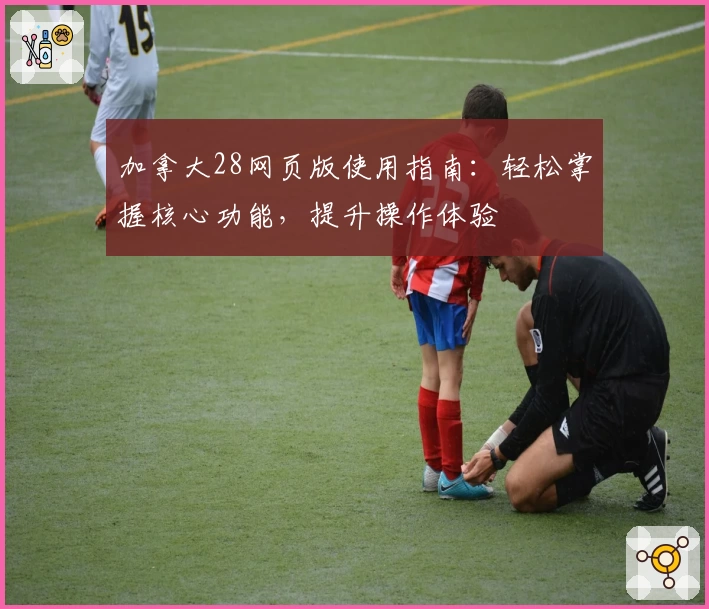 加拿大28网页版使用指南：轻松掌握核心功能，提升操作体验