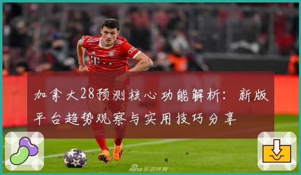 加拿大28预测核心功能解析:新版平台趋势观察与实用技巧分享