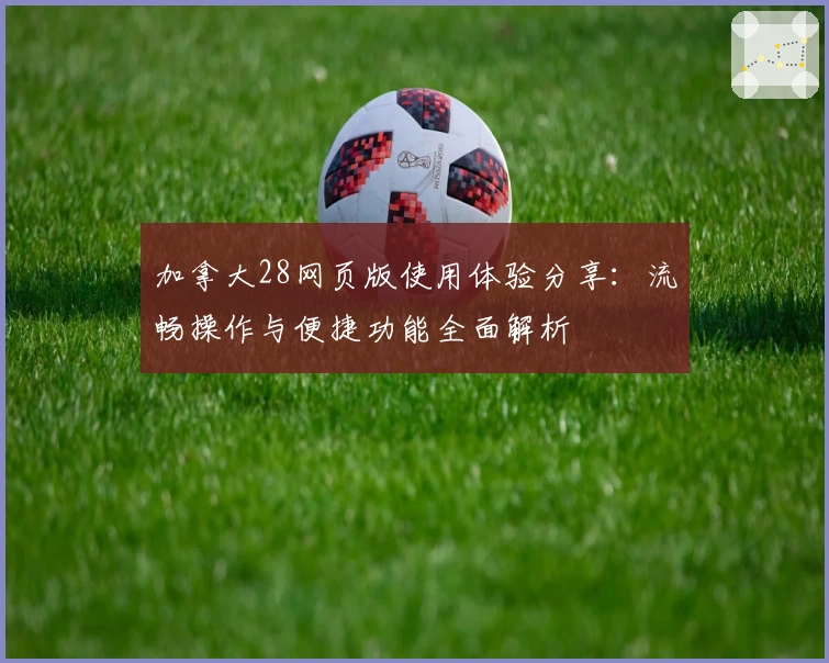 加拿大28网页版使用体验分享：流畅操作与便捷功能全面解析