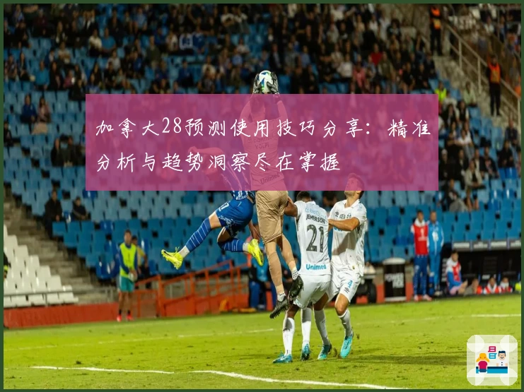 加拿大28预测使用技巧分享：精准分析与趋势洞察尽在掌握