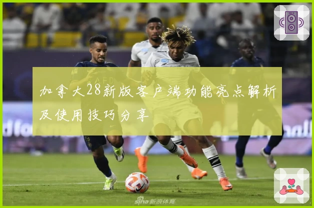 加拿大28新版客户端功能亮点解析及使用技巧分享