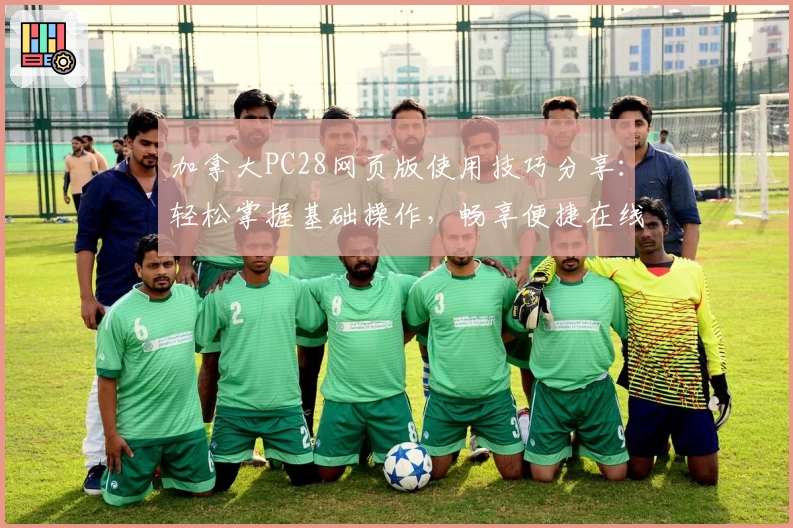 加拿大PC28网页版使用技巧分享：轻松掌握基础操作，畅享便捷在线体验