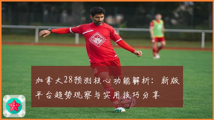加拿大28预测核心功能解析：新版平台趋势观察与实用技巧分享