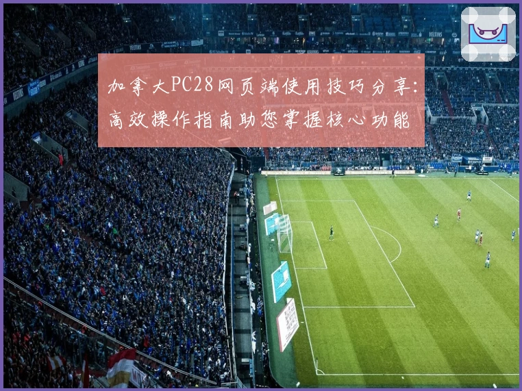 加拿大PC28网页端使用技巧分享:高效操作指南助您掌握核心功能