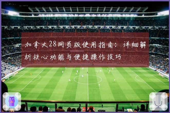 加拿大28网页版使用指南：详细解析核心功能与便捷操作技巧