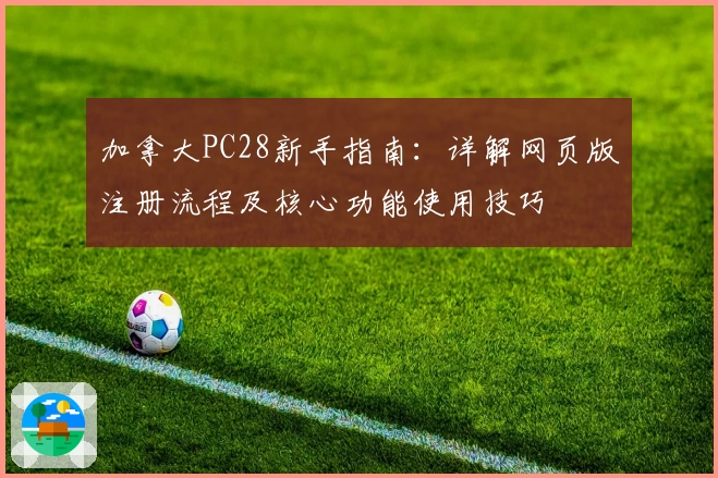 加拿大PC28新手指南：详解网页版注册流程及核心功能使用技巧