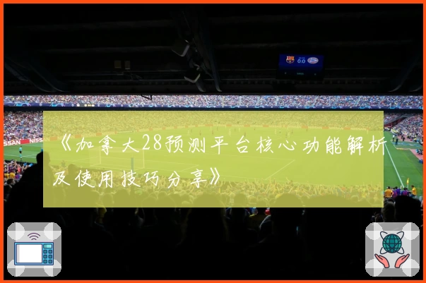 《加拿大28预测平台核心功能解析及使用技巧分享》