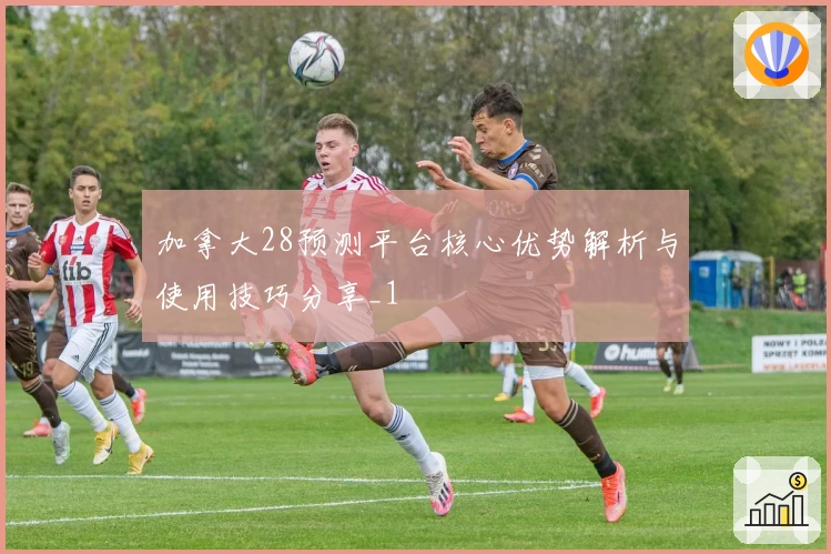 加拿大28预测平台核心优势解析与使用技巧分享_1