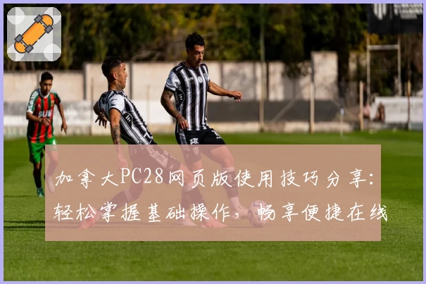加拿大PC28网页版使用技巧分享：轻松掌握基础操作，畅享便捷在线体验