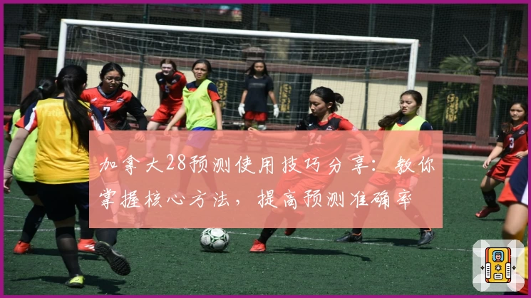 加拿大28预测使用技巧分享：教你掌握核心方法，提高预测准确率