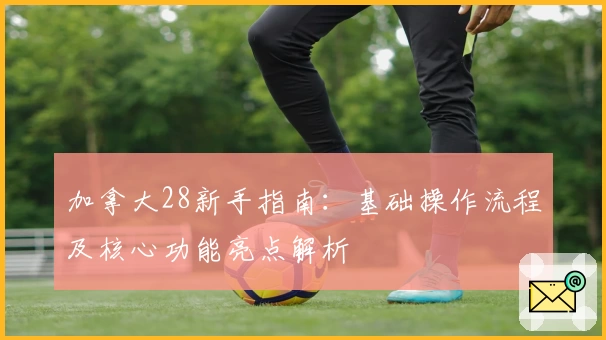 加拿大28新手指南：基础操作流程及核心功能亮点解析