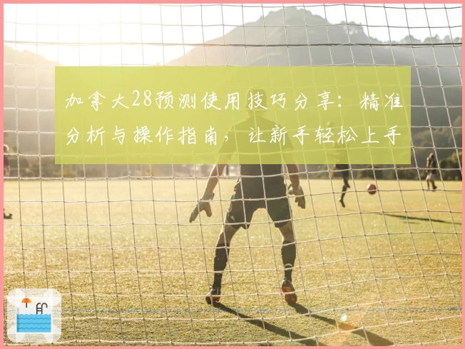 加拿大28预测使用技巧分享：精准分析与操作指南，让新手轻松上手
