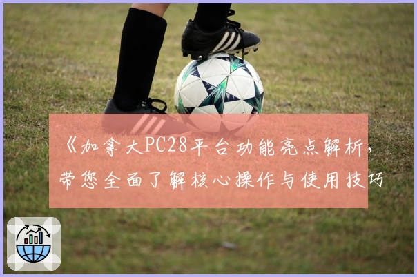 《加拿大PC28平台功能亮点解析，带您全面了解核心操作与使用技巧》